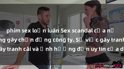 phim sex loạn luân Sex scandal của nữ nhân viên văn phòng gây chấn động công ty. Sự việc gây tranh cãi và ảnh hưởng đến uy tín của doanh nghiệp.