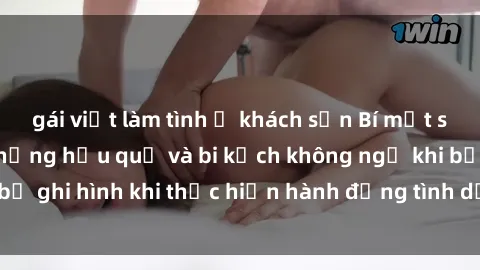 gái việt làm tình ở khách sạn Bí mật sex bị quay lén: Những hậu quả và bi kịch không ngờ khi bị ghi hình khi thực hiện hành động tình dục mà không biết.