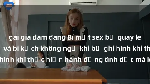 gái già dâm đãng Bí mật sex bị quay lén: Những hậu quả và bi kịch không ngờ khi bị ghi hình khi thực hiện hành động tình dục mà không biết.