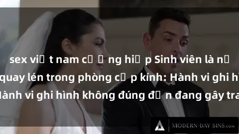 sex việt nam cưỡng hiếp Sinh viên là nạn nhân của video quay lén trong phòng cấp kính: Hành vi ghi hình không đúng đắn đang gây tranh cãi lớn