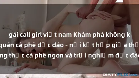 gái call girl việt nam Khám phá không khí độc đáo tại sex quán cà phê độc đáo - nơi kết hợp giữa thưởng thức cà phê ngon và trải nghiệm độc đáo của không gian sex shop.