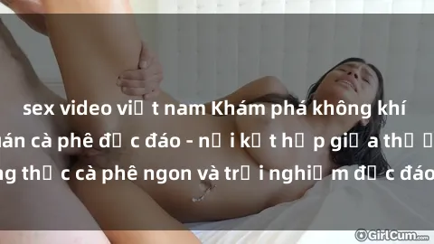 sex video việt nam Khám phá không khí độc đáo tại sex quán cà phê độc đáo - nơi kết hợp giữa thưởng thức cà phê ngon và trải nghiệm độc đáo của không gian sex shop.