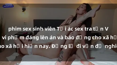 phim sex sinh viên Tội ác sex tra tấn Việt Nam: những vụ vi phạm đáng lên án và báo động cho xã hội hiện nay. Đừng lờ đi vấn đề nghiêm trọng này!