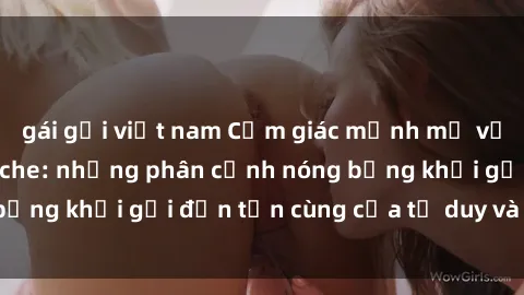 gái gọi việt nam Cảm giác mạnh mẽ với sex BDSM không che: những phân cảnh nóng bỏng khơi gợi đến tận cùng của tư duy và cơ thể.