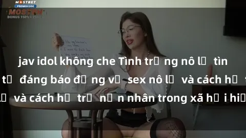 jav idol không che Tình trạng nô lệ tình dục: Những thực tế đáng báo động về sex nô lệ và cách hỗ trợ nạn nhân trong xã hội hiện nay