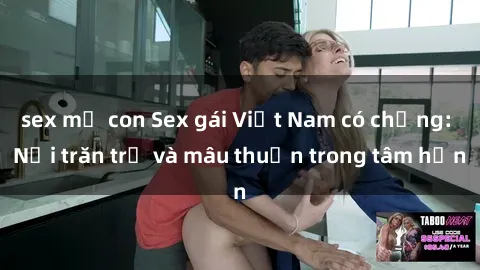 sex mẹ con Sex gái Việt Nam có chồng: Nỗi trăn trở và mâu thuẫn trong tâm hồn