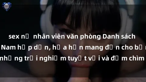 sex nữ nhân viên văn phòng Danh sách các cô gái gọi Việt Nam hấp dẫn, hứa hẹn mang đến cho bạn những trải nghiệm tuyệt vời và đắm chìm trong cảm xúc tuyệt vời.