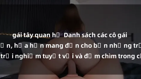 gái tây quan hệ Danh sách các cô gái gọi Việt Nam hấp dẫn, hứa hẹn mang đến cho bạn những trải nghiệm tuyệt vời và đắm chìm trong cảm xúc tuyệt vời.