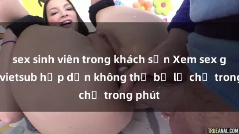 sex sinh viên trong khách sạn Xem sex gái tây vietsub hấp dẫn không thể bỏ lỡ chỉ trong phút