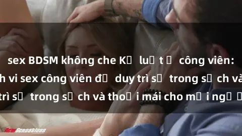 sex BDSM không che Kỷ luật ở công viên: Chấn chỉnh hành vi sex công viên để duy trì sự trong sạch và thoải mái cho mọi người.