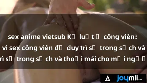 sex anime vietsub Kỷ luật ở công viên: Chấn chỉnh hành vi sex công viên để duy trì sự trong sạch và thoải mái cho mọi người.