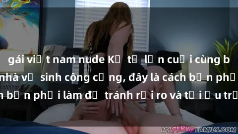 gái việt nam nude Kể từ lần cuối cùng bạn thực hành sex nhà vệ sinh công cộng, đây là cách bạn phải làm để tránh rủi ro và tối ưu trải nghiệm.