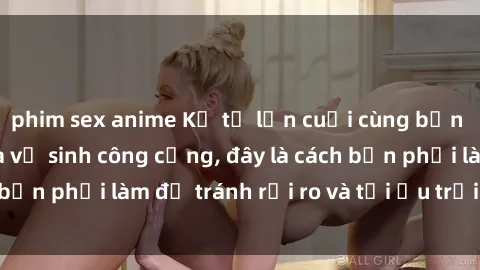 phim sex anime Kể từ lần cuối cùng bạn thực hành sex nhà vệ sinh công cộng, đây là cách bạn phải làm để tránh rủi ro và tối ưu trải nghiệm.