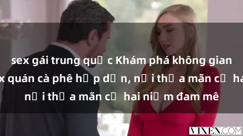 sex gái trung quốc Khám phá không gian độc đáo tại sex quán cà phê hấp dẫn, nơi thỏa mãn cả hai niềm đam mê