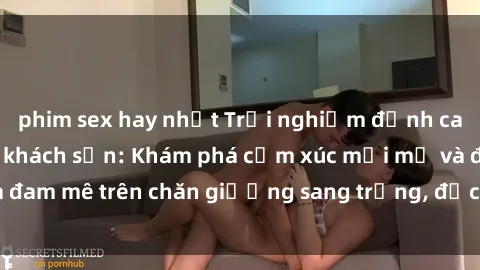 phim sex hay nhất Trải nghiệm đỉnh cao tình yêu tại sex khách sạn: Khám phá cảm xúc mới mẻ và đam mê trên chăn giường sang trọng, độc đáo, không giới hạn.