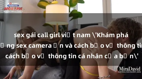 sex gái call girl việt nam 'Khám phá nguy cơ của việc sử dụng sex camera ẩn và cách bảo vệ thông tin cá nhân của bạn'