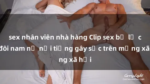 sex nhân viên nhà hàng Clip sex bị lộ của đôi nam nữ nổi tiếng gây sốc trên mạng xã hội