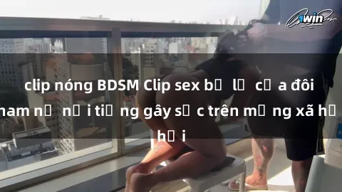 clip nóng BDSM Clip sex bị lộ của đôi nam nữ nổi tiếng gây sốc trên mạng xã hội