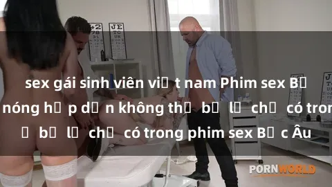 sex gái sinh viên việt nam Phim sex Bắc Âu: Những cảnh nóng hấp dẫn không thể bỏ lỡ chỉ có trong phim sex Bắc Âu