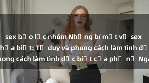 sex bạo lực nhóm Những bí mật về sex gái Nga mà bạn chưa biết: Tư duy và phong cách làm tình đặc biệt của phụ nữ Nga