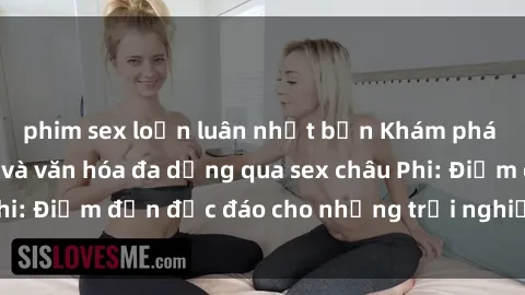 phim sex loạn luân nhật bản Khám phá vẻ đẹp tự nhiên và văn hóa đa dạng qua sex châu Phi: Điểm đến độc đáo cho những trải nghiệm khó quên