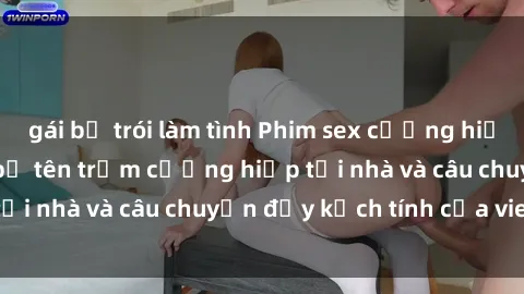 gái bị trói làm tình Phim sex cưỡng hiếp vietsub: Nữ sinh bị tên trộm cưỡng hiếp tại nhà và câu chuyện đầy kịch tính của vietsub
