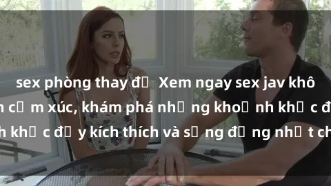 sex phòng thay đồ Xem ngay sex jav không che để thỏa mãn cảm xúc, khám phá những khoảnh khắc đầy kích thích và sống động nhất chỉ trong click!
