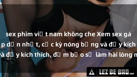 sex phim việt nam không che Xem sex gái trẻ không che hấp dẫn nhất, cực kỳ nóng bỏng và đầy kích thích, đảm bảo sẽ làm hài lòng mọi người!