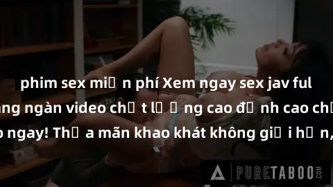 phim sex miễn phí Xem ngay sex jav full HD miễn phí - Hàng ngàn video chất lượng cao đỉnh cao chỉ cần click vào ngay! Thỏa mãn khao khát không giới hạn, đón chờ những trải nghiệm mới lạ!