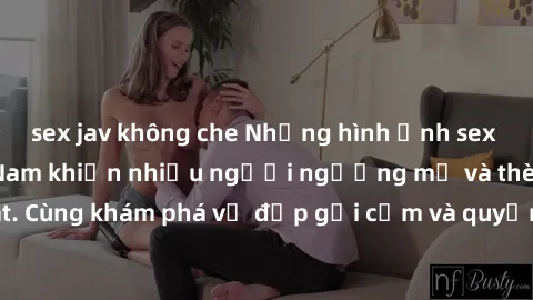 sex jav không che Những hình ảnh sex gái sinh viên Việt Nam khiến nhiều người ngưỡng mộ và thèm khát. Cùng khám phá vẻ đẹp gợi cảm và quyến rũ của những cô gái trẻ này.
