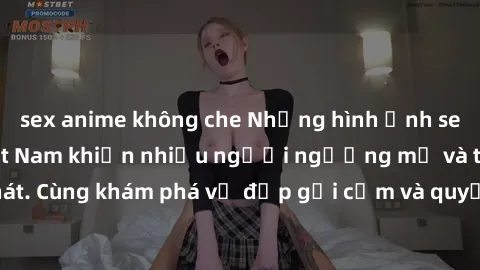 sex anime không che Những hình ảnh sex gái sinh viên Việt Nam khiến nhiều người ngưỡng mộ và thèm khát. Cùng khám phá vẻ đẹp gợi cảm và quyến rũ của những cô gái trẻ này.