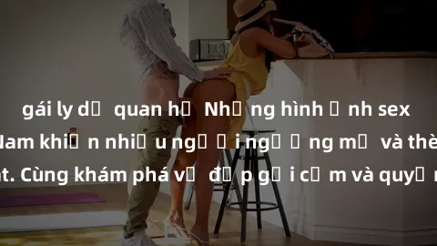 gái ly dị quan hệ Những hình ảnh sex gái sinh viên Việt Nam khiến nhiều người ngưỡng mộ và thèm khát. Cùng khám phá vẻ đẹp gợi cảm và quyến rũ của những cô gái trẻ này.