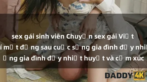 sex gái sinh viên Chuyện sex gái Việt có chồng: Những bí mật đằng sau cuộc sống gia đình đầy nhiệt huyết và cảm xúc
