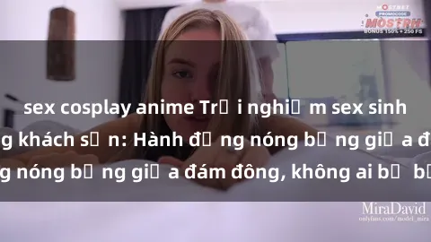 sex cosplay anime Trải nghiệm sex sinh viên sôi động trong khách sạn: Hành động nóng bỏng giữa đám đông, không ai bị bỏ lỡ