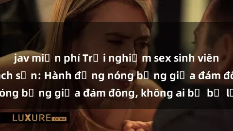 jav miễn phí Trải nghiệm sex sinh viên sôi động trong khách sạn: Hành động nóng bỏng giữa đám đông, không ai bị bỏ lỡ