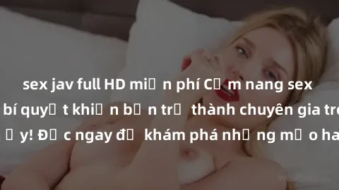 sex jav full HD miễn phí Cẩm nang sex không che: Những bí quyết khiến bạn trở thành chuyên gia trong chuyện ấy! Đọc ngay để khám phá những mẹo hay và bí quyết tình dục không che.