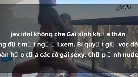 jav idol không che Gái xinh khỏa thân khoe dáng nóng bỏng đốt mắt người xem. Bí quyết giữ vóc dáng hoàn hảo của các cô gái sexy. Chụp ảnh nude tự tin không sợ lộ hàng.