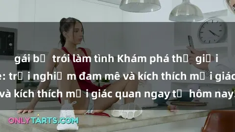 gái bị trói làm tình Khám phá thế giới mới của sex online: trải nghiệm đam mê và kích thích mọi giác quan ngay từ hôm nay!