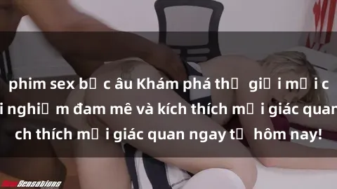 phim sex bắc âu Khám phá thế giới mới của sex online: trải nghiệm đam mê và kích thích mọi giác quan ngay từ hôm nay!