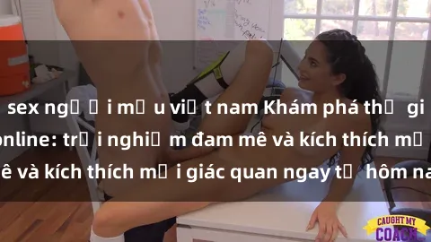 sex người mẫu việt nam Khám phá thế giới mới của sex online: trải nghiệm đam mê và kích thích mọi giác quan ngay từ hôm nay!