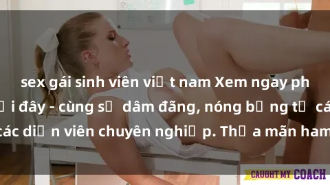 sex gái sinh viên việt nam Xem ngay phim sex miễn phí tại đây - cùng sự dâm đãng, nóng bỏng từ các diễn viên chuyên nghiệp. Thỏa mãn ham muốn ngay hôm nay!