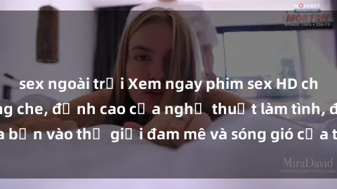 sex ngoài trời Xem ngay phim sex HD chất lượng cao không che, đỉnh cao của nghệ thuật làm tình, đưa bạn vào thế giới đam mê và sóng gió của tình yêu không giới hạn.