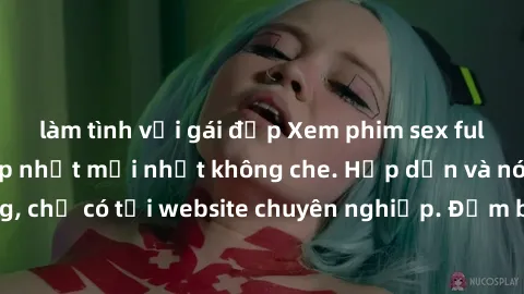 làm tình với gái đẹp Xem phim sex full HD đỉnh cao, cập nhật mới nhất không che. Hấp dẫn và nóng bỏng, chỉ có tại website chuyên nghiệp. Đảm bảo sẽ khiến bạn mãn nhãn!