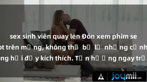 sex sinh viên quay lén Đón xem phim sex mới nhất đang hot trên mạng, không thể bỏ lỡ những cảnh nóng hổi đầy kích thích. Tận hưởng ngay trước khi bị xoá chóng mặt!