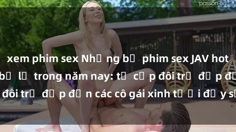 xem phim sex Những bộ phim sex JAV hot nhất không thể bỏ lỡ trong năm nay: từ cặp đôi trẻ đẹp đến các cô gái xinh tươi đầy sức hút.