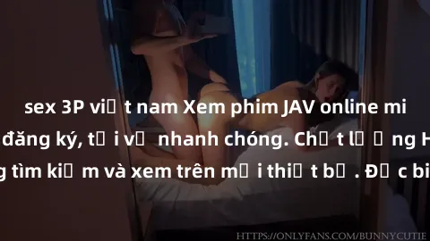 sex 3P việt nam Xem phim JAV online miễn phí không cần đăng ký, tải về nhanh chóng. Chất lượng HD, dễ dàng tìm kiếm và xem trên mọi thiết bị. Đặc biệt, không quảng cáo làm phiền.