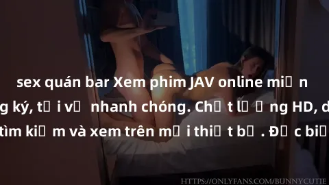 sex quán bar Xem phim JAV online miễn phí không cần đăng ký, tải về nhanh chóng. Chất lượng HD, dễ dàng tìm kiếm và xem trên mọi thiết bị. Đặc biệt, không quảng cáo làm phiền.