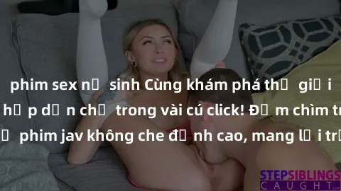 phim sex nữ sinh Cùng khám phá thế giới jav không che siêu hấp dẫn chỉ trong vài cú click! Đắm chìm trong những bộ phim jav không che đỉnh cao, mang lại trải nghiệm thú vị và đầy kích thích.