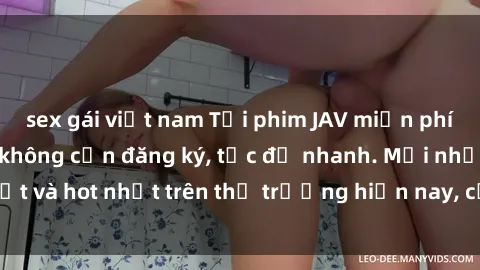 sex gái việt nam Tải phim JAV miễn phí chất lượng cao, không cần đăng ký, tốc độ nhanh. Mới nhất và hot nhất trên thị trường hiện nay, cập nhật hàng ngày.