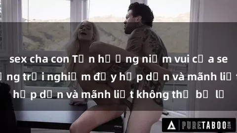 sex cha con Tận hưởng niềm vui của sex với gái trẻ: những trải nghiệm đầy hấp dẫn và mãnh liệt không thể bỏ lỡ
